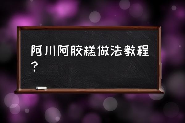 阿胶糕怎么切片包装 阿川阿胶糕做法教程？