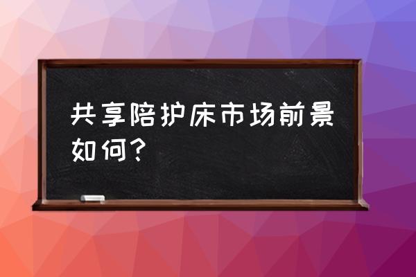 共享陪护床项目怎么样 共享陪护床市场前景如何？