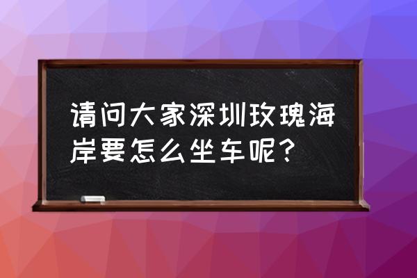 沙井怎么去玫瑰海岸 请问大家深圳玫瑰海岸要怎么坐车呢？