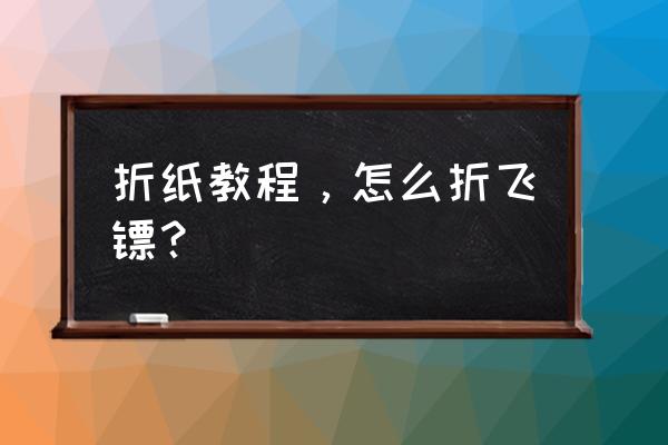 最帅气的飞镖怎么叠 折纸教程，怎么折飞镖？