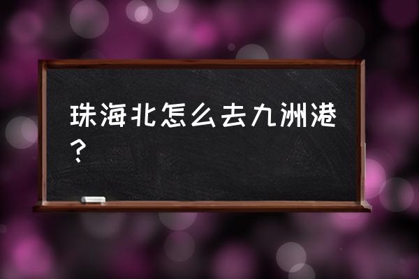 珠海哪个站离九州港最近 珠海北怎么去九洲港？