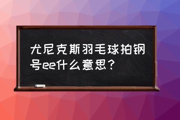 羽毛球拍钢号能查几次 尤尼克斯羽毛球拍钢号ee什么意思？