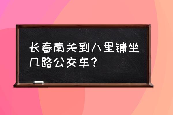 长春八里铺在哪里 长春南关到八里铺坐几路公交车？