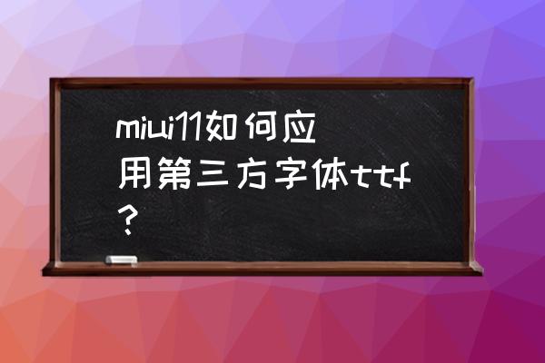 小米手机如何安装字体 miui11如何应用第三方字体ttf？