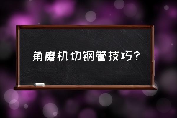 角磨机能不能切割钢管 角磨机切钢管技巧？