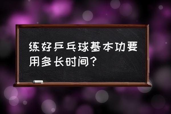 乒乓球打好多长时间 练好乒乓球基本功要用多长时间？