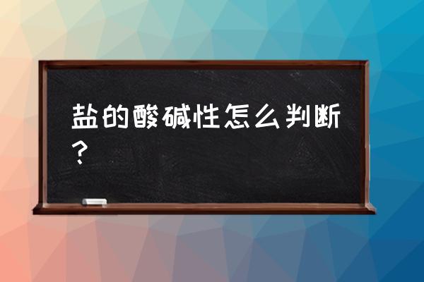 盐的酸碱性怎么判断 盐的酸碱性怎么判断？