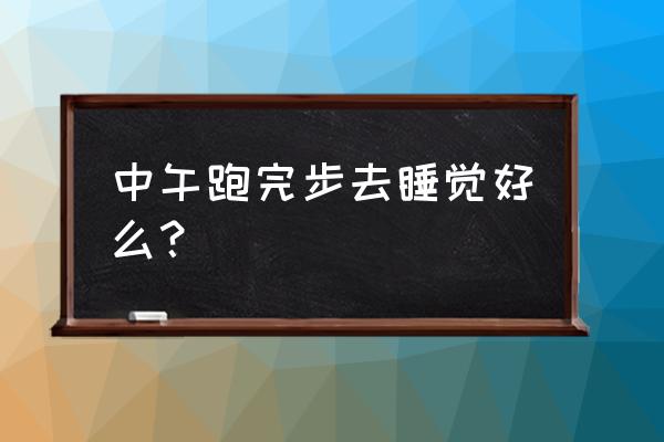 晨跑后又去睡觉好不好 中午跑完步去睡觉好么？