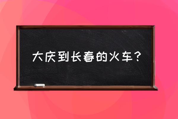 大庆到辽源换几次火车 大庆到长春的火车？