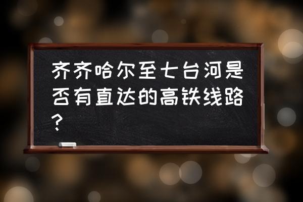 齐齐哈尔到七台河多少小时 齐齐哈尔至七台河是否有直达的高铁线路？