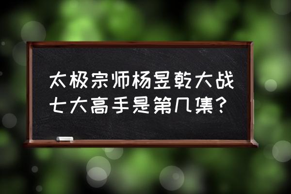 太极宗师哪里可以看 太极宗师杨昱乾大战七大高手是第几集？