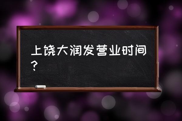 大润发生鲜部几点上班 上饶大润发营业时间？