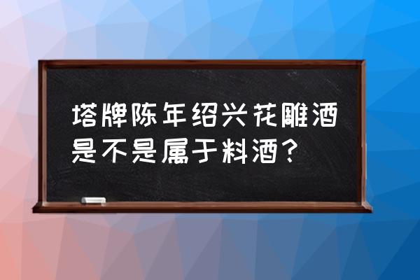 塔牌绍兴花雕酒什么用 塔牌陈年绍兴花雕酒是不是属于料酒？