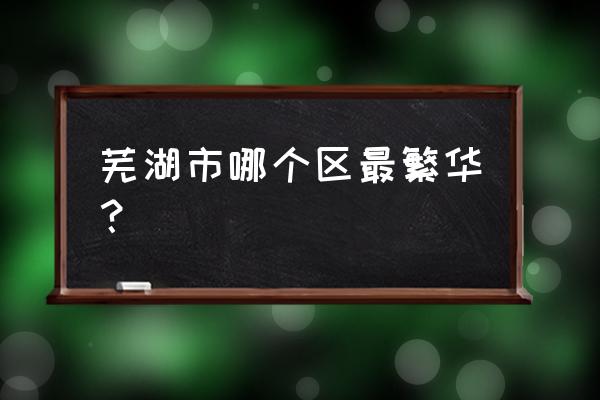 芜湖老步行街在哪 芜湖市哪个区最繁华？