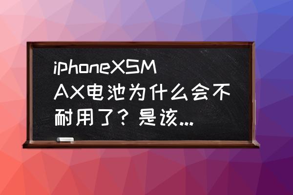 苹果xsmas电池耐用吗 iphoneXSMAX电池为什么会不耐用了？是该换了吗？