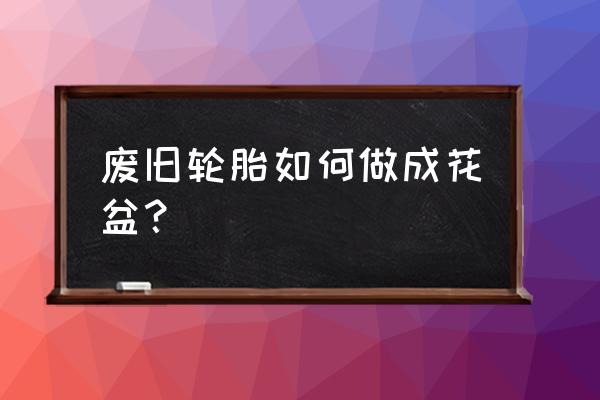 废轮胎如何变成花盆 废旧轮胎如何做成花盆？