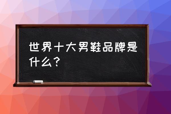 男款大品牌鞋有哪些品牌 世界十大男鞋品牌是什么？