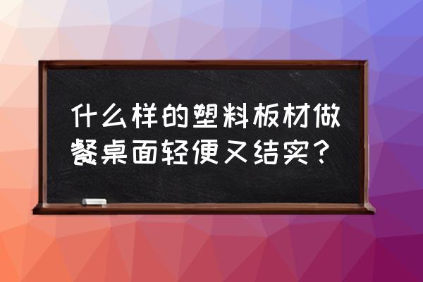 什么板材即轻又结实 什么样的塑料板材做餐桌面轻便又结实？