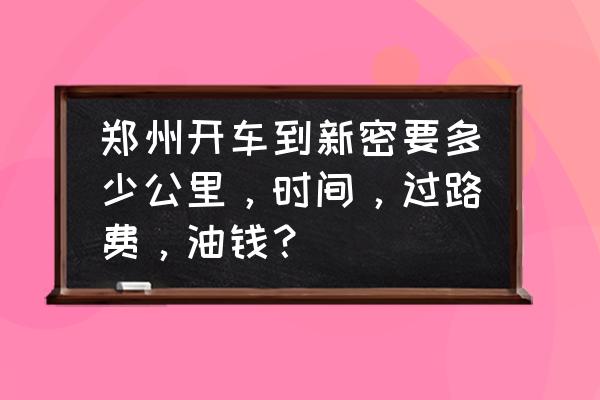 郑州东到新密多长时间 郑州开车到新密要多少公里，时间，过路费，油钱？