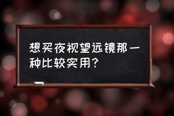 什么夜视望远镜比较好 想买夜视望远镜那一种比较实用？