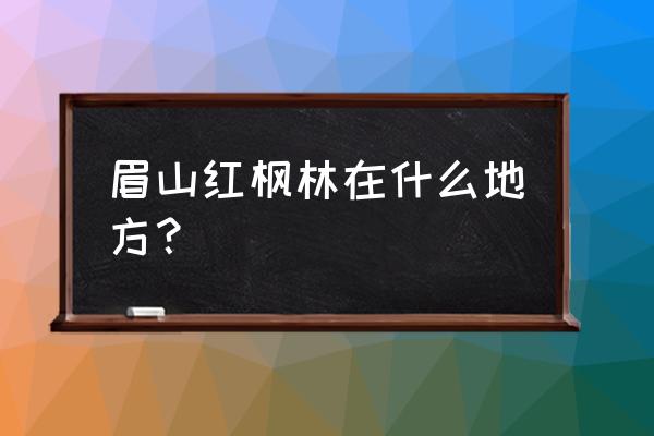 眉山红枫林景区好玩吗 眉山红枫林在什么地方？