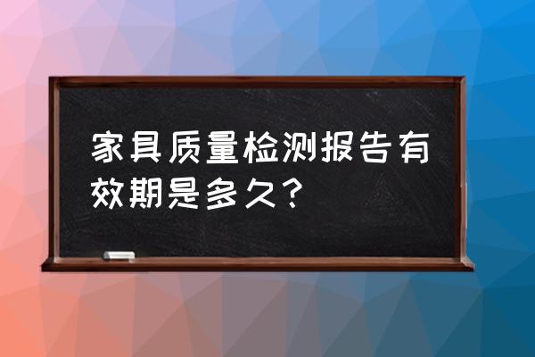 红木木材检验报告有效期几年 家具质量检测报告有效期是多久？