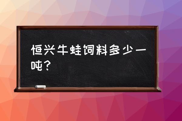 江西有牛蛙饲料吗 恒兴牛蛙饲料多少一吨？