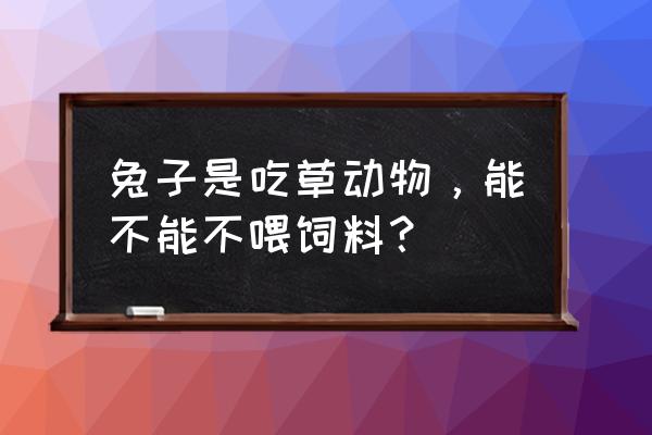 能不能不喂饲料 兔子是吃草动物，能不能不喂饲料？