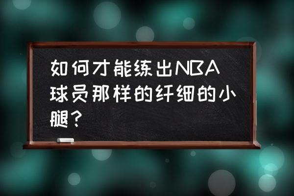 nba球星小腿肌肉怎么练 如何才能练出NBA球员那样的纤细的小腿？