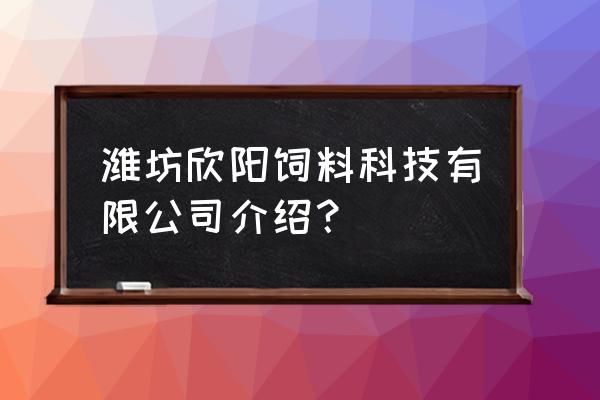 潍坊欣阳饲料厂怎么样 潍坊欣阳饲料科技有限公司介绍？