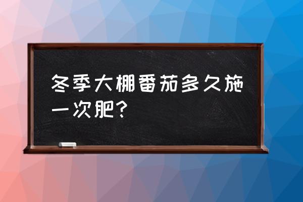 番茄每亩地施有机肥多少钱 冬季大棚番茄多久施一次肥？