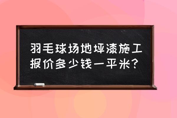 羽毛球场要用什么材料和油漆的 羽毛球场地坪漆施工报价多少钱一平米？