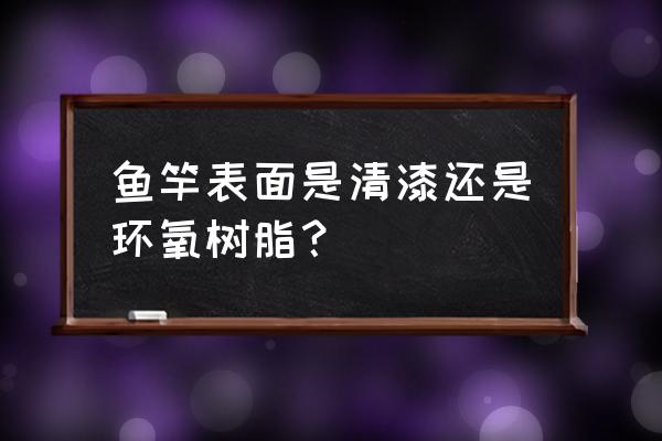 顶级的鱼竿什么材料 鱼竿表面是清漆还是环氧树脂？