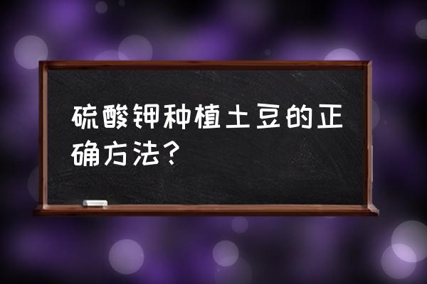 山东土豆种植用啥复合肥产量高 硫酸钾种植土豆的正确方法？