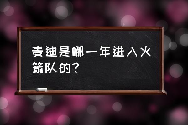 麦迪回nba哪个球队了 麦迪是哪一年进入火箭队的？