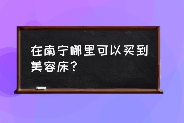 南宁美容批发点在哪里 在南宁哪里可以买到美容床？