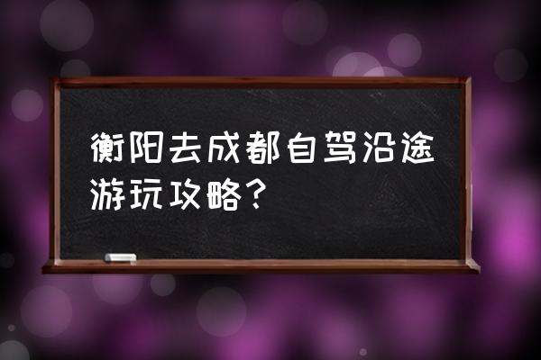 成都到衡阳开车怎么走 衡阳去成都自驾沿途游玩攻略？