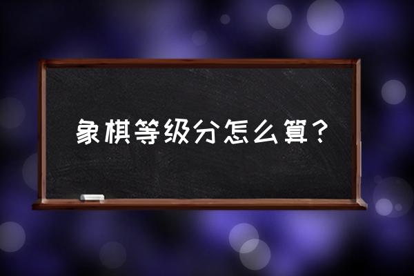 中国象棋等级积分怎么算的 象棋等级分怎么算？