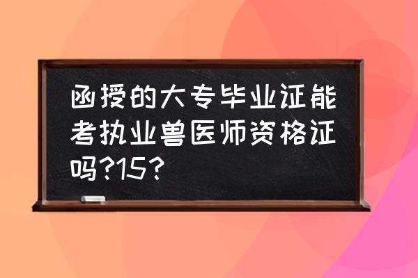 函授不发畜牧业资格证吗 函授的大专毕业证能考执业兽医师资格证吗?15？