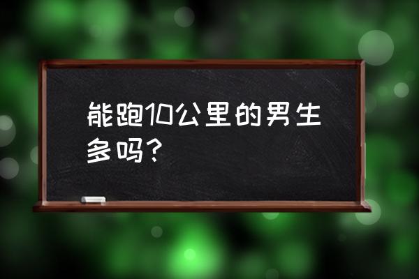 坚持跑步的男孩多吗 能跑10公里的男生多吗？