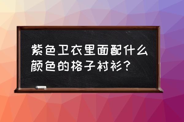 紫色卫衣配什么内搭 紫色卫衣里面配什么颜色的格子衬衫？