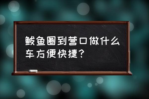 鲅鱼圈到营口走鲅鱼圈道口吗 鲅鱼圈到营口做什么车方便快捷？