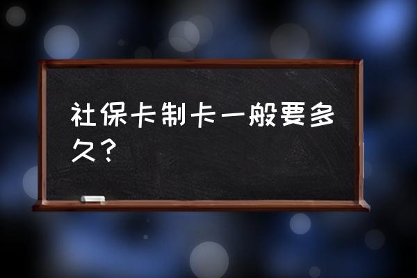 宁波社保卡一般几个月可以下来 社保卡制卡一般要多久？