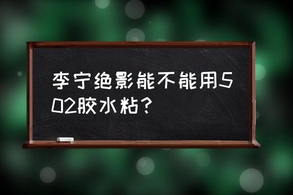 李宁运动鞋用什么胶水 李宁绝影能不能用502胶水粘？