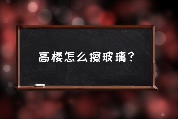 高层怎么擦玻璃外面 高楼怎么擦玻璃？