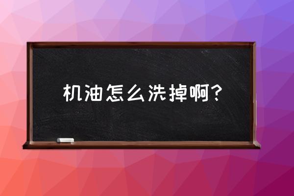 比较少的机油用洗衣液洗得掉吗 机油怎么洗掉啊？