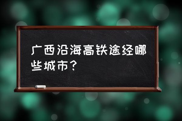 虎门到梧州南有高铁吗 广西沿海高铁途经哪些城市？