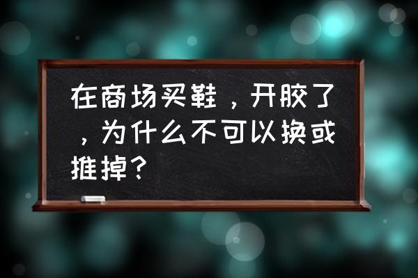 鞋子开胶属于退货范围吗 在商场买鞋，开胶了，为什么不可以换或推掉？