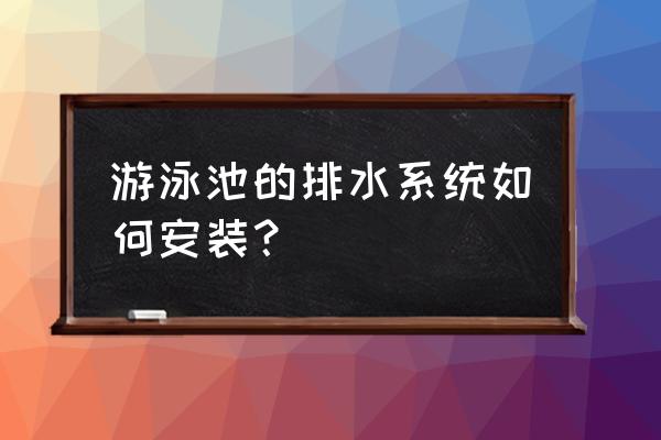 游泳池下水道怎样施工 游泳池的排水系统如何安装？