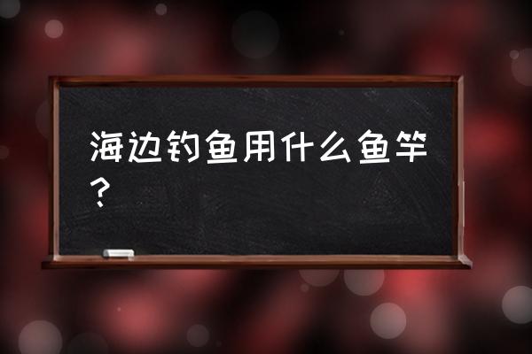 海钓鱼竿都是什么材料 海边钓鱼用什么鱼竿？